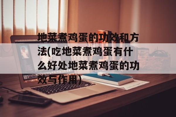 地菜煮鸡蛋的功效和方法(吃地菜煮鸡蛋有什么好处地菜煮鸡蛋的功效与作用)-第1张图片-
