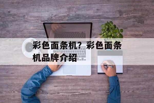 彩色面条机？彩色面条机品牌介绍-第1张图片-