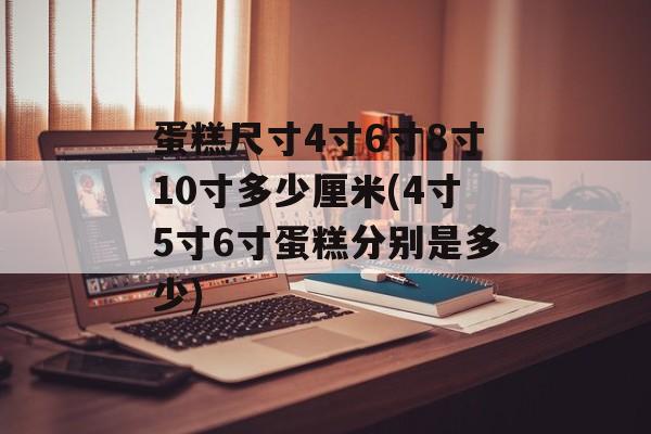 蛋糕尺寸4寸6寸8寸10寸多少厘米(4寸5寸6寸蛋糕分别是多少)-第1张图片-