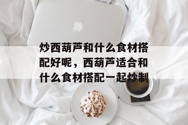 炒西葫芦和什么食材搭配好呢，西葫芦适合和什么食材搭配一起炒制-第1张图片-