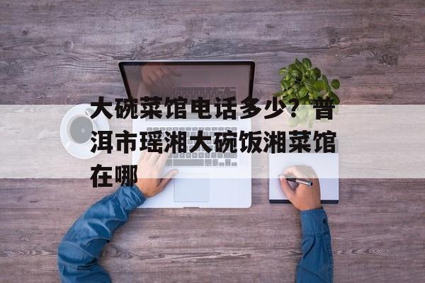 大碗菜馆电话多少？普洱市瑶湘大碗饭湘菜馆在哪-第1张图片-