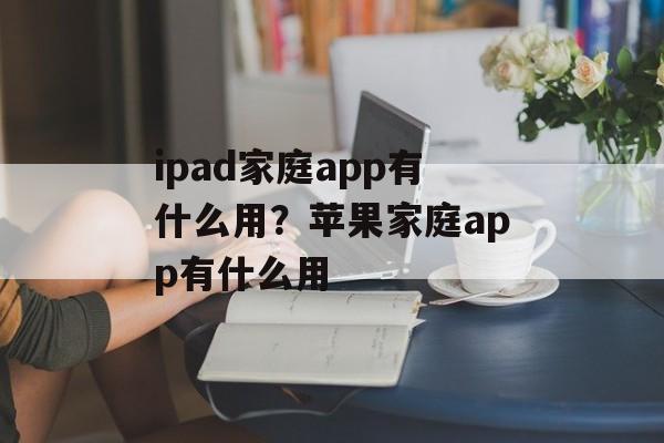 ipad家庭app有什么用？苹果家庭app有什么用-第1张图片-