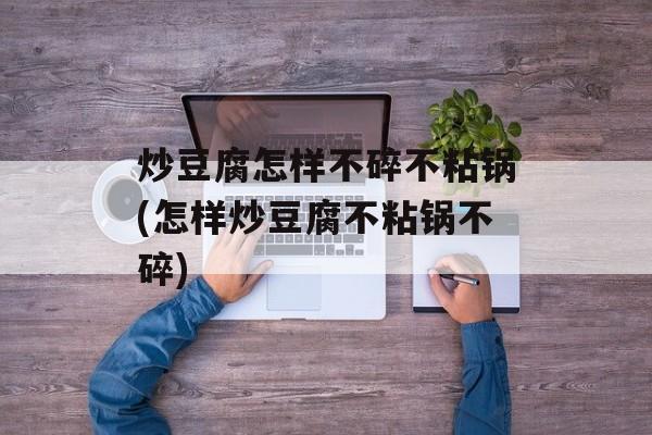 炒豆腐怎样不碎不粘锅(怎样炒豆腐不粘锅不碎)-第1张图片-