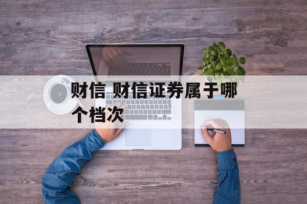 财信 财信证券属于哪个档次-第1张图片-
