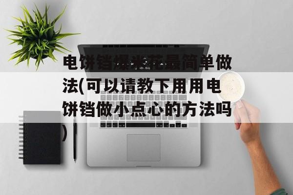 电饼铛爆米花最简单做法(可以请教下用用电饼铛做小点心的方法吗)-第1张图片-