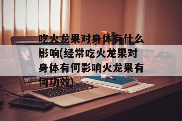 吃火龙果对身体有什么影响(经常吃火龙果对身体有何影响火龙果有何功效)-第1张图片-