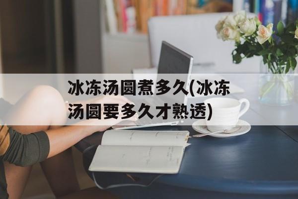 冰冻汤圆煮多久(冰冻汤圆要多久才熟透)-第1张图片-