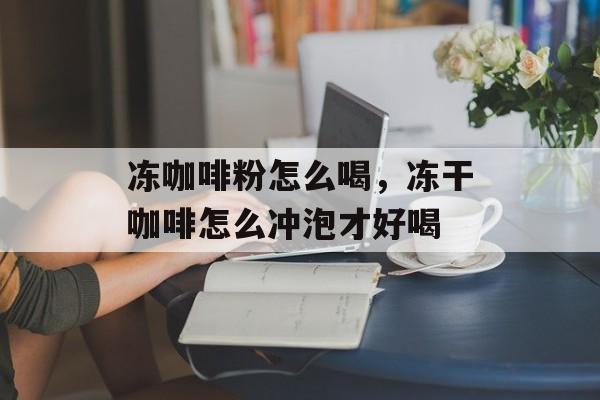 冻咖啡粉怎么喝，冻干咖啡怎么冲泡才好喝-第1张图片-