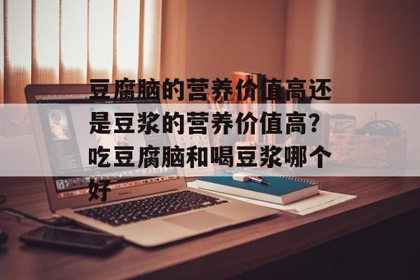 豆腐脑的营养价值高还是豆浆的营养价值高？吃豆腐脑和喝豆浆哪个好-第1张图片-