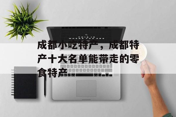 成都小吃特产，成都特产十大名单能带走的零食特产-第1张图片-