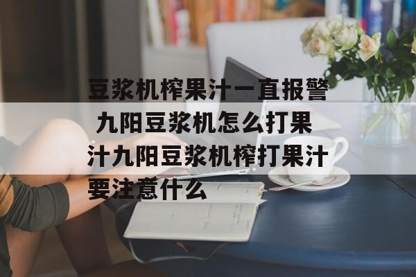 豆浆机榨果汁一直报警 九阳豆浆机怎么打果汁九阳豆浆机榨打果汁要注意什么-第1张图片-