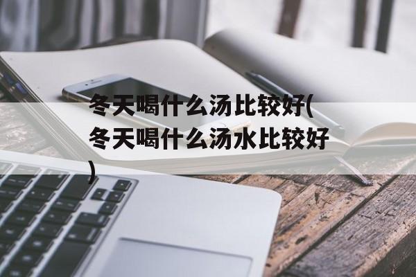 冬天喝什么汤比较好(冬天喝什么汤水比较好)-第1张图片-