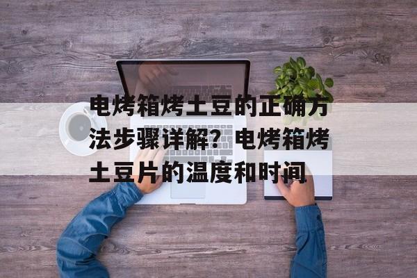 电烤箱烤土豆的正确方法步骤详解？电烤箱烤土豆片的温度和时间-第1张图片-
