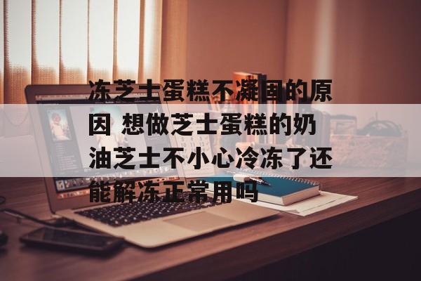 冻芝士蛋糕不凝固的原因 想做芝士蛋糕的奶油芝士不小心冷冻了还能解冻正常用吗-第1张图片-