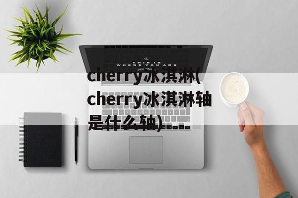 cherry冰淇淋(cherry冰淇淋轴是什么轴)-第1张图片-