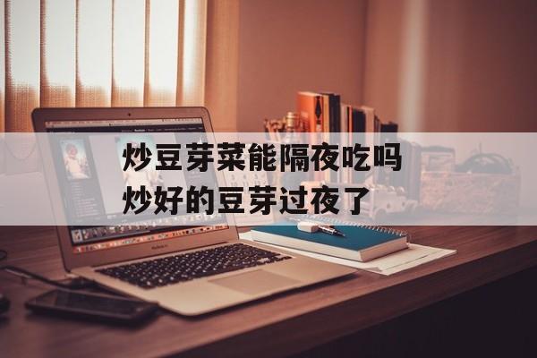 炒豆芽菜能隔夜吃吗 炒好的豆芽过夜了-第1张图片-