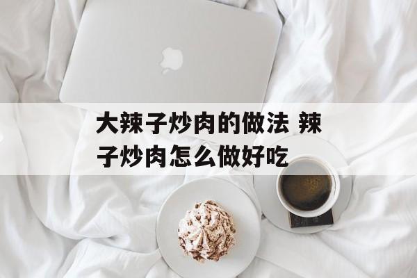 大辣子炒肉的做法 辣子炒肉怎么做好吃-第1张图片-