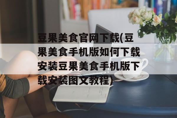 豆果美食官网下载(豆果美食手机版如何下载安装豆果美食手机版下载安装图文教程)-第1张图片-