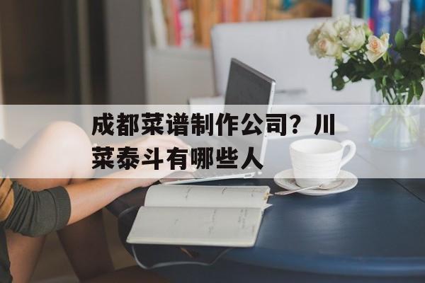 成都菜谱制作公司？川菜泰斗有哪些人-第1张图片-