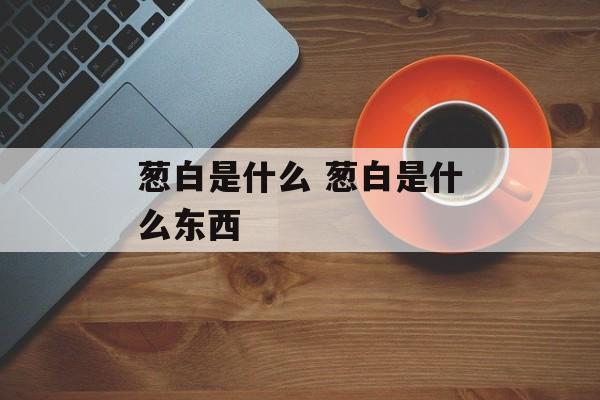 葱白是什么 葱白是什么东西-第1张图片-