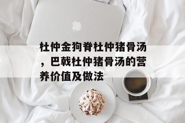 杜仲金狗脊杜仲猪骨汤，巴戟杜仲猪骨汤的营养价值及做法-第1张图片-