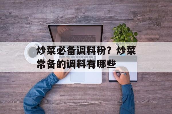 炒菜必备调料粉？炒菜常备的调料有哪些-第1张图片-