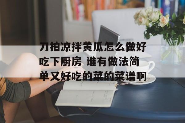 刀拍凉拌黄瓜怎么做好吃下厨房 谁有做法简单又好吃的菜的菜谱啊-第1张图片-