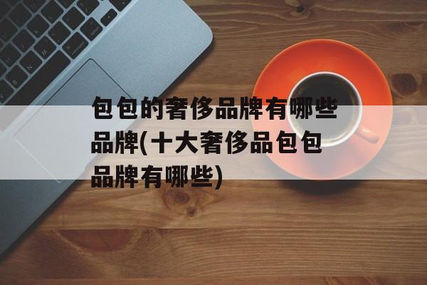 包包的奢侈品牌有哪些品牌(十大奢侈品包包品牌有哪些)-第1张图片-
