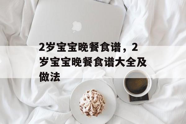 2岁宝宝晚餐食谱，2岁宝宝晚餐食谱大全及做法-第1张图片-