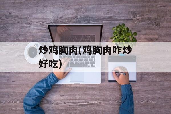 炒鸡胸肉(鸡胸肉咋炒好吃)-第1张图片-