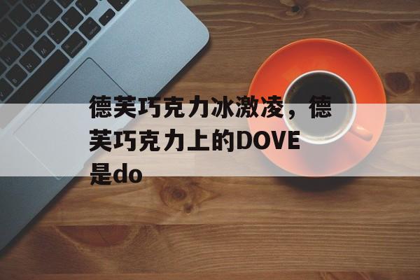 德芙巧克力冰激凌，德芙巧克力上的DOVE是do-第1张图片-