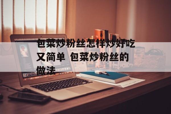 包菜炒粉丝怎样炒好吃又简单 包菜炒粉丝的做法-第1张图片-
