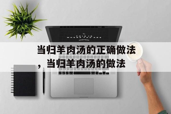 当归羊肉汤的正确做法，当归羊肉汤的做法-第1张图片-