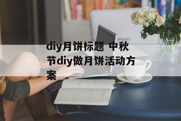 diy月饼标题 中秋节diy做月饼活动方案-第1张图片-