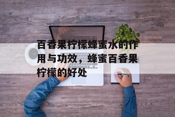 百香果柠檬蜂蜜水的作用与功效，蜂蜜百香果柠檬的好处-第1张图片-