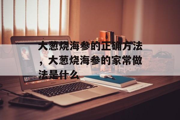 大葱烧海参的正确方法，大葱烧海参的家常做法是什么-第1张图片-