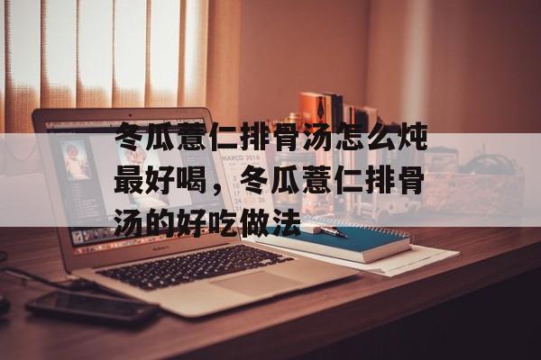 冬瓜薏仁排骨汤怎么炖最好喝，冬瓜薏仁排骨汤的好吃做法-第1张图片-
