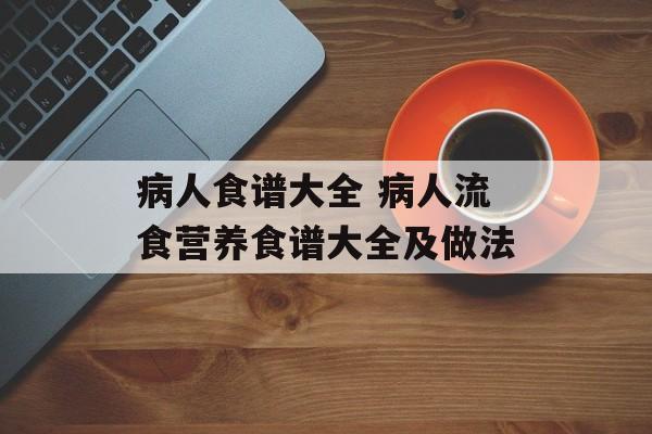 病人食谱大全 病人流食营养食谱大全及做法-第1张图片-