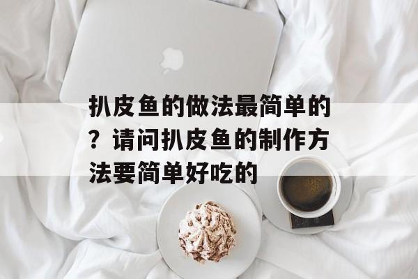扒皮鱼的做法最简单的？请问扒皮鱼的制作方法要简单好吃的-第1张图片-