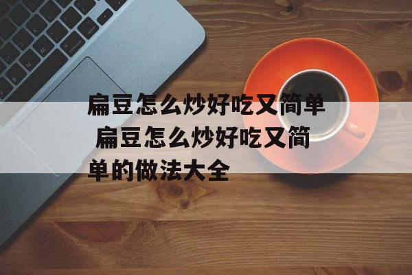 扁豆怎么炒好吃又简单 扁豆怎么炒好吃又简单的做法大全-第1张图片-