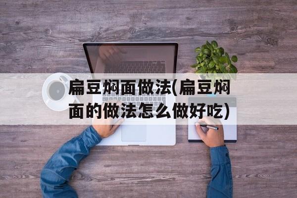 扁豆焖面做法(扁豆焖面的做法怎么做好吃)-第1张图片-
