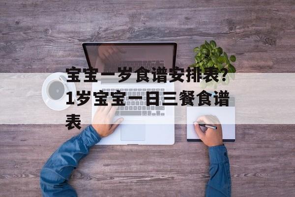 宝宝一岁食谱安排表？1岁宝宝一日三餐食谱表-第1张图片-