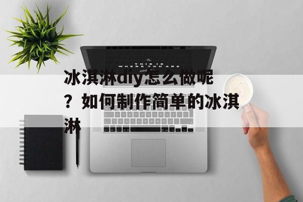 冰淇淋diy怎么做呢？如何制作简单的冰淇淋-第1张图片-