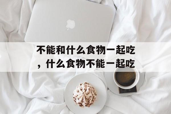 不能和什么食物一起吃，什么食物不能一起吃-第1张图片-