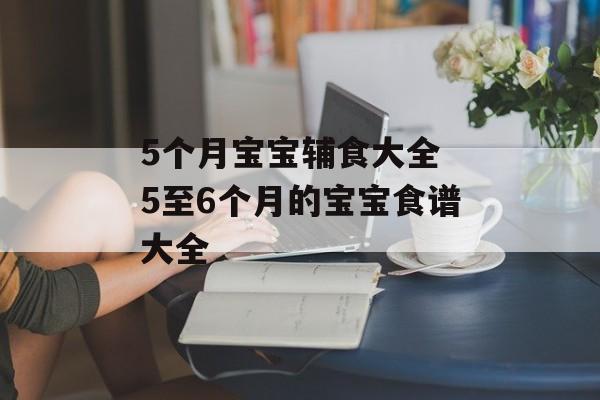 5个月宝宝辅食大全 5至6个月的宝宝食谱大全-第1张图片-