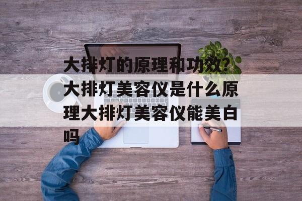 大排灯的原理和功效？大排灯美容仪是什么原理大排灯美容仪能美白吗-第1张图片-