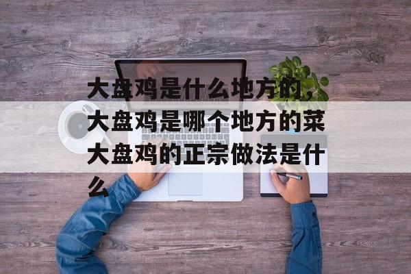 大盘鸡是什么地方的，大盘鸡是哪个地方的菜大盘鸡的正宗做法是什么-第1张图片-