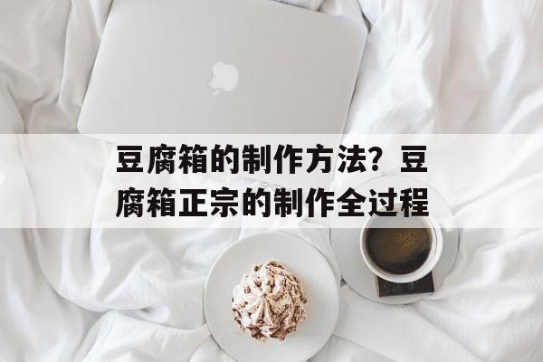 豆腐箱的制作方法？豆腐箱正宗的制作全过程-第1张图片-
