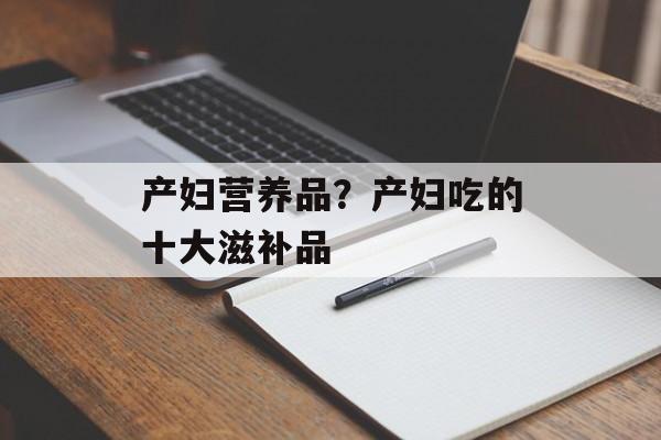产妇营养品？产妇吃的十大滋补品-第1张图片-