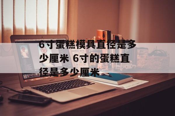6寸蛋糕模具直径是多少厘米 6寸的蛋糕直径是多少厘米-第1张图片-